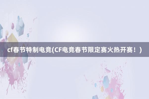 cf春节特制电竞(CF电竞春节限定赛火热开赛！)