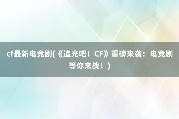 cf最新电竞剧(《追光吧！CF》重磅来袭：电竞剧等你来战！)