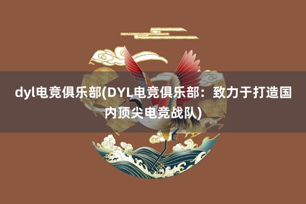 dyl电竞俱乐部(DYL电竞俱乐部：致力于打造国内顶尖电竞战队)