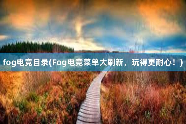 fog电竞目录(Fog电竞菜单大刷新，玩得更耐心！)