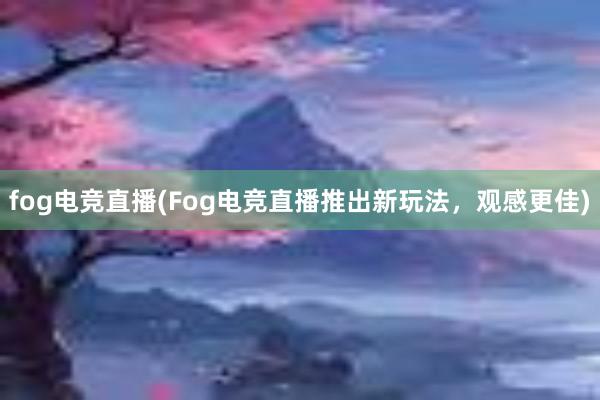 fog电竞直播(Fog电竞直播推出新玩法，观感更佳)