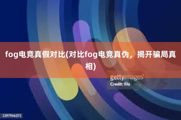 fog电竞真假对比(对比fog电竞真伪，揭开骗局真相)