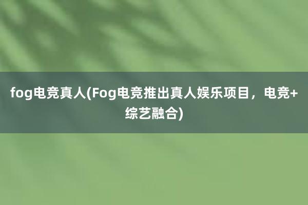 fog电竞真人(Fog电竞推出真人娱乐项目，电竞+综艺融合)