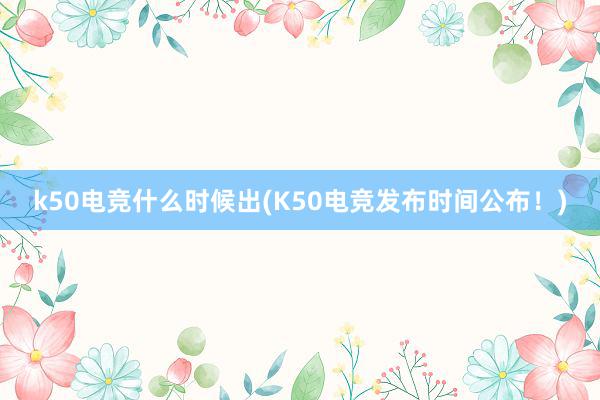 k50电竞什么时候出(K50电竞发布时间公布！)