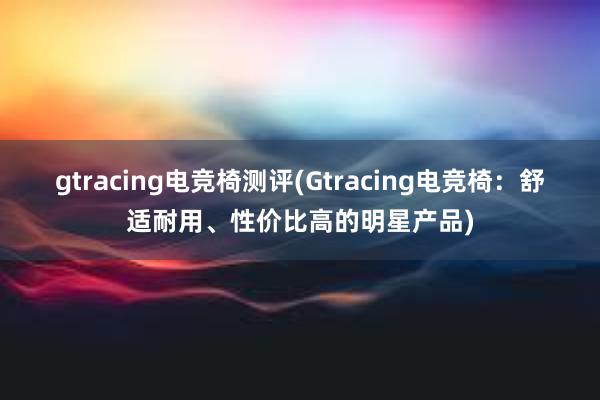 gtracing电竞椅测评(Gtracing电竞椅：舒适耐用、性价比高的明星产品)