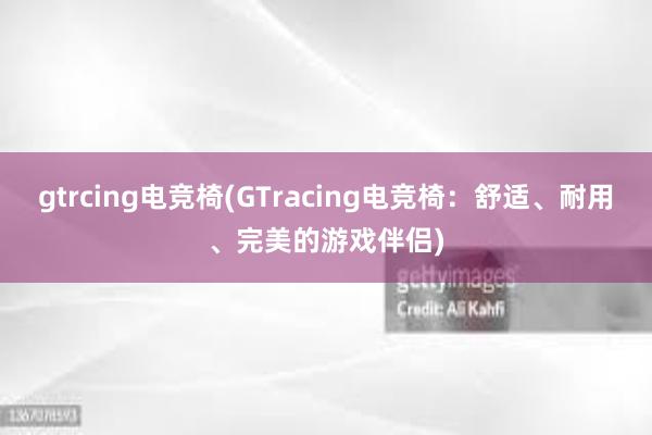 gtrcing电竞椅(GTracing电竞椅：舒适、耐用、完美的游戏伴侣)