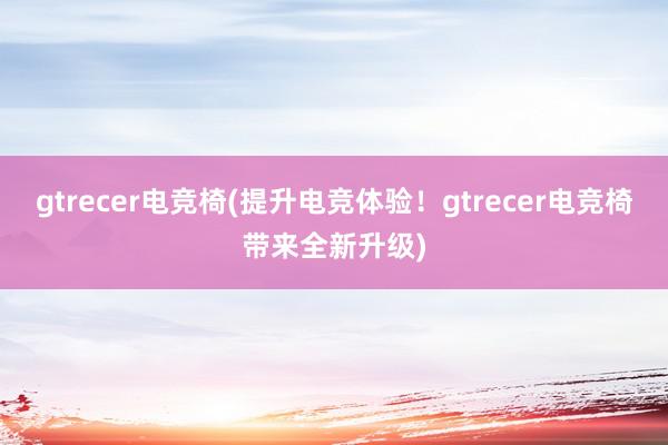 gtrecer电竞椅(提升电竞体验！gtrecer电竞椅带来全新升级)