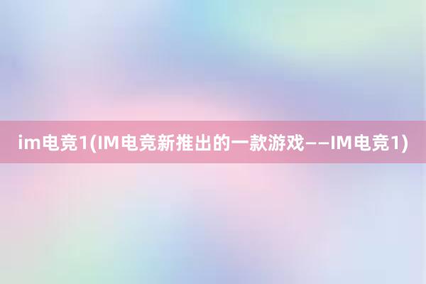 im电竞1(IM电竞新推出的一款游戏——IM电竞1)