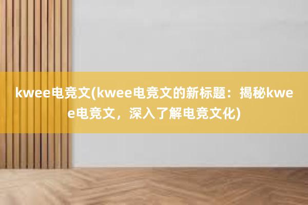 kwee电竞文(kwee电竞文的新标题：揭秘kwee电竞文，深入了解电竞文化)