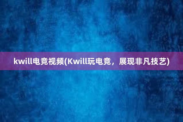 kwill电竞视频(Kwill玩电竞，展现非凡技艺)