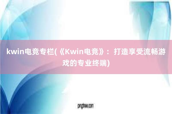 kwin电竞专栏(《Kwin电竞》：打造享受流畅游戏的专业终端)