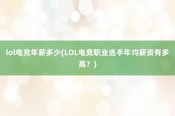 lol电竞年薪多少(LOL电竞职业选手年均薪资有多高？)