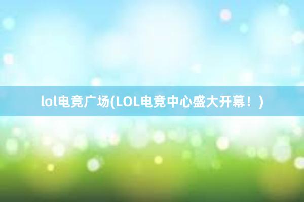 lol电竞广场(LOL电竞中心盛大开幕！)