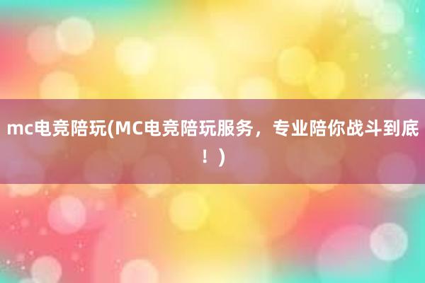 mc电竞陪玩(MC电竞陪玩服务，专业陪你战斗到底！)