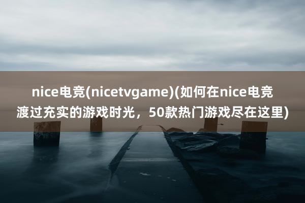 nice电竞(nicetvgame)(如何在nice电竞渡过充实的游戏时光，50款热门游戏尽在这里)