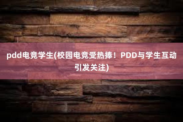 pdd电竞学生(校园电竞受热捧！PDD与学生互动引发关注)