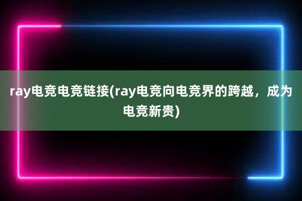 ray电竞电竞链接(ray电竞向电竞界的跨越，成为电竞新贵)