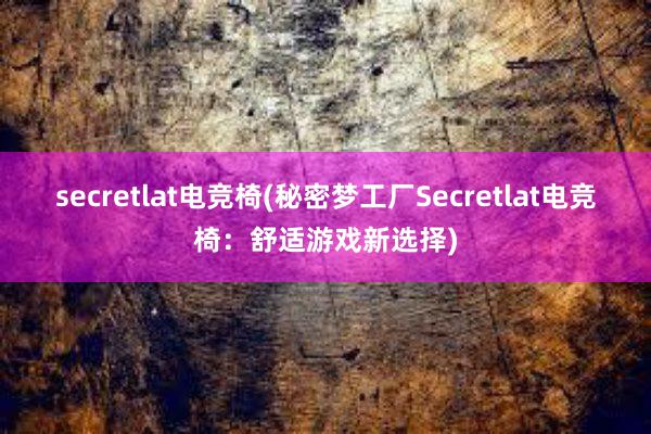 secretlat电竞椅(秘密梦工厂Secretlat电竞椅：舒适游戏新选择)