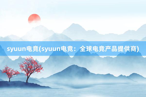 syuun电竞(syuun电竞：全球电竞产品提供商)