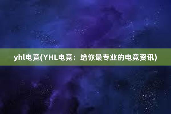 yhl电竞(YHL电竞：给你最专业的电竞资讯)