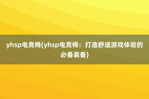 yhsp电竞椅(yhsp电竞椅：打造舒适游戏体验的必备装备)