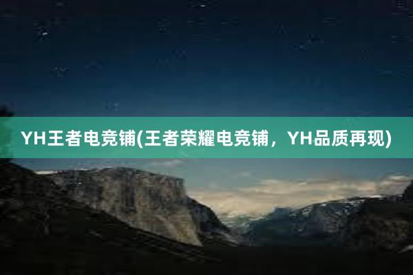 YH王者电竞铺(王者荣耀电竞铺，YH品质再现)