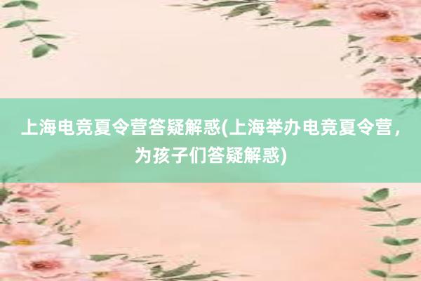 上海电竞夏令营答疑解惑(上海举办电竞夏令营，为孩子们答疑解惑)