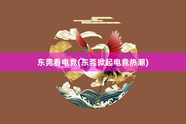 东莞看电竞(东莞掀起电竞热潮)