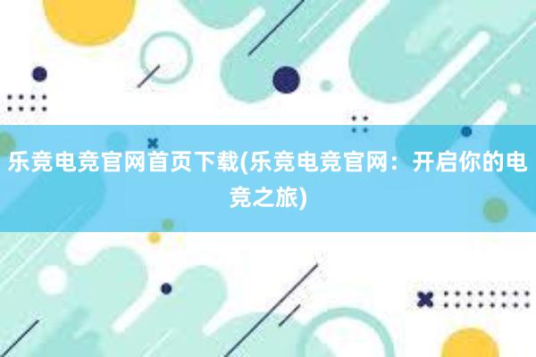 乐竞电竞官网首页下载(乐竞电竞官网：开启你的电竞之旅)