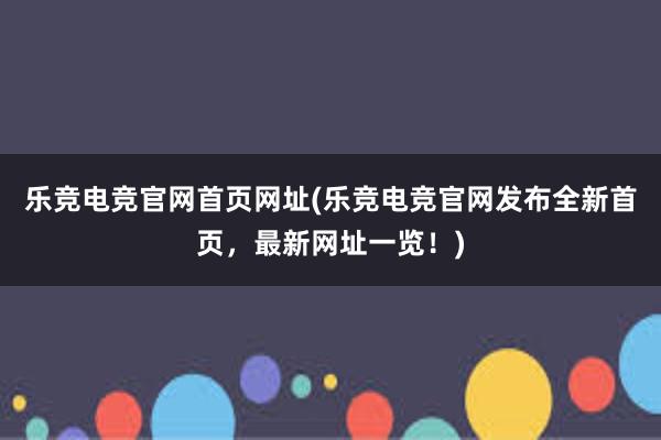 乐竞电竞官网首页网址(乐竞电竞官网发布全新首页，最新网址一览！)