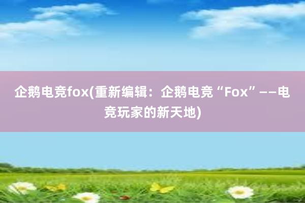 企鹅电竞fox(重新编辑：企鹅电竞“Fox”——电竞玩家的新天地)