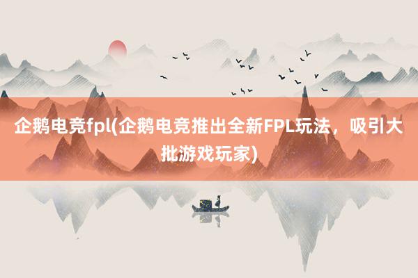 企鹅电竞fpl(企鹅电竞推出全新FPL玩法，吸引大批游戏玩家)