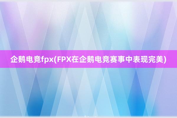 企鹅电竞fpx(FPX在企鹅电竞赛事中表现完美)