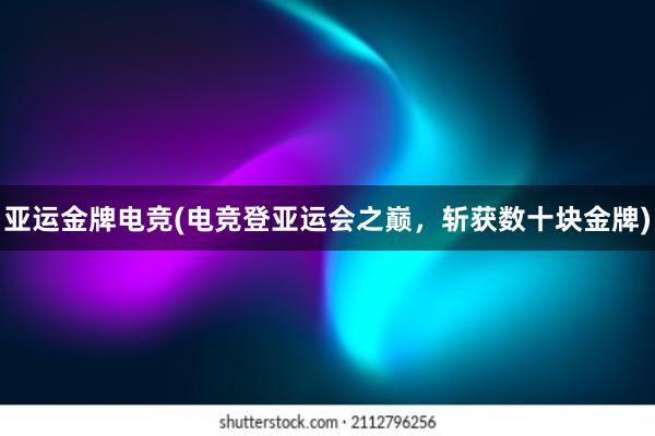 亚运金牌电竞(电竞登亚运会之巅，斩获数十块金牌)