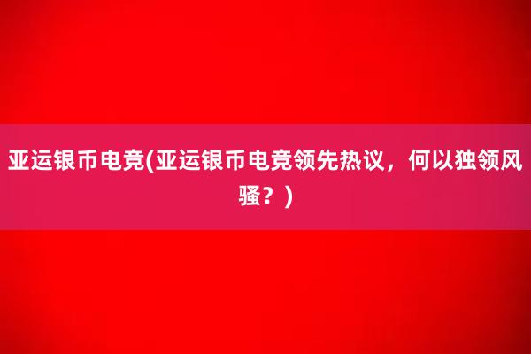 亚运银币电竞(亚运银币电竞领先热议，何以独领风骚？)