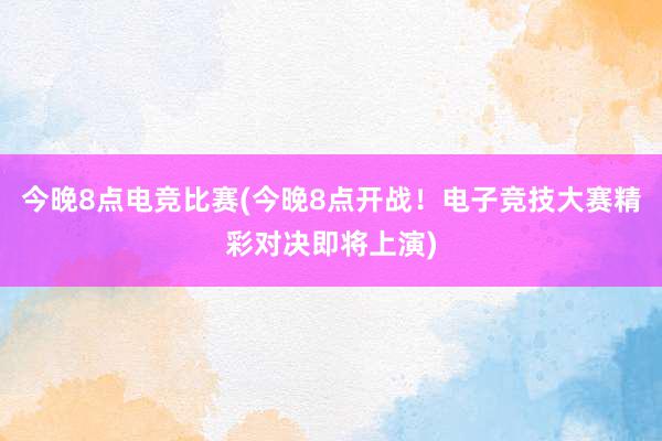 今晚8点电竞比赛(今晚8点开战！电子竞技大赛精彩对决即将上演)