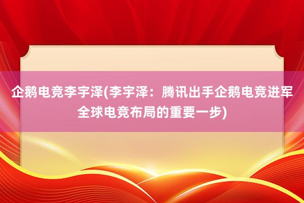 企鹅电竞李宇泽(李宇泽：腾讯出手企鹅电竞进军全球电竞布局的重要一步)