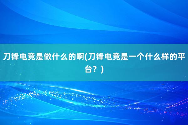 刀锋电竞是做什么的啊(刀锋电竞是一个什么样的平台？)