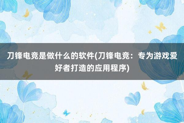 刀锋电竞是做什么的软件(刀锋电竞：专为游戏爱好者打造的应用程序)