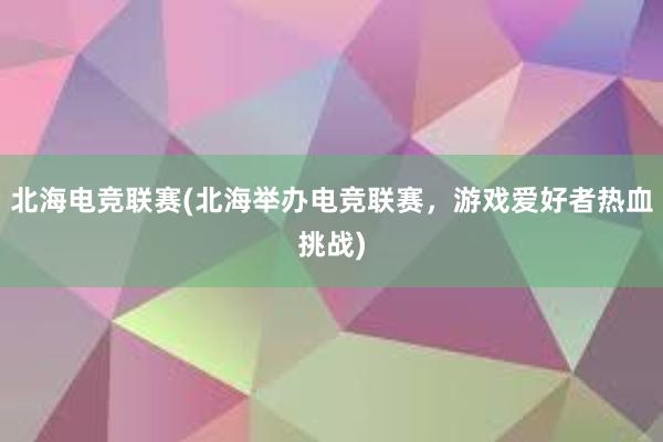 北海电竞联赛(北海举办电竞联赛，游戏爱好者热血挑战)