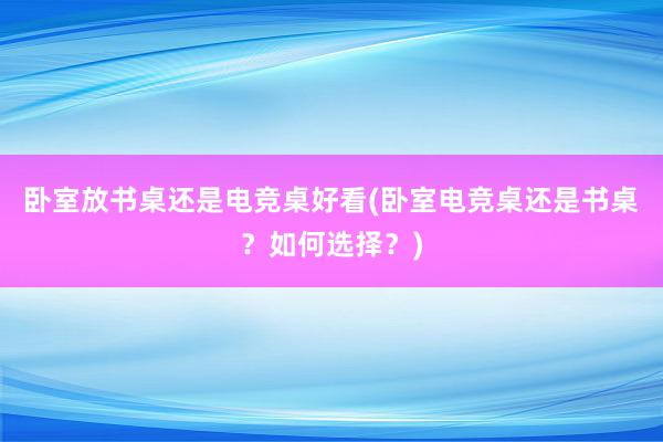 卧室放书桌还是电竞桌好看(卧室电竞桌还是书桌？如何选择？)