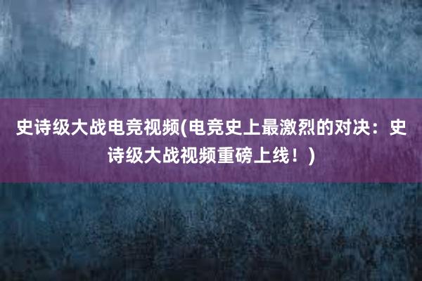 史诗级大战电竞视频(电竞史上最激烈的对决：史诗级大战视频重磅上线！)