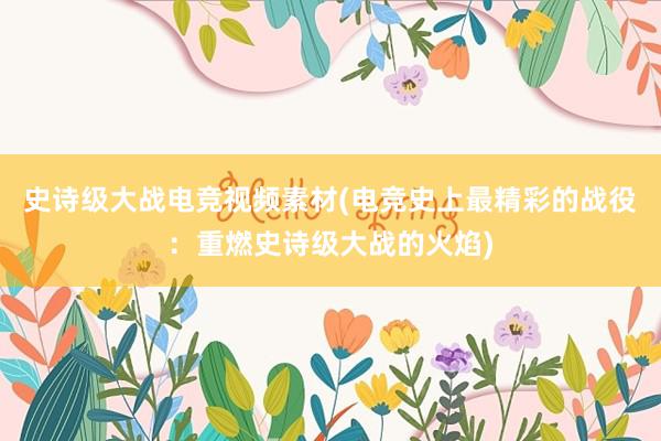 史诗级大战电竞视频素材(电竞史上最精彩的战役：重燃史诗级大战的火焰)