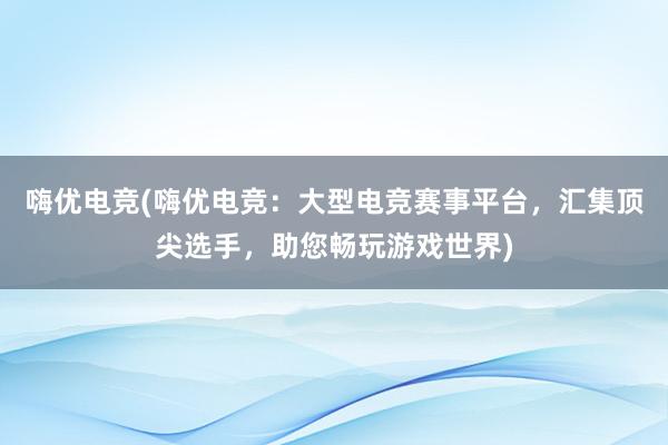 嗨优电竞(嗨优电竞：大型电竞赛事平台，汇集顶尖选手，助您畅玩游戏世界)