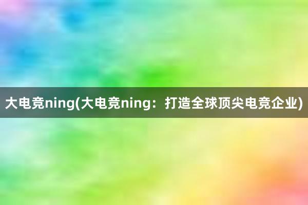 大电竞ning(大电竞ning：打造全球顶尖电竞企业)