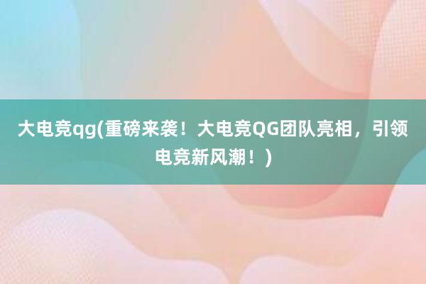 大电竞qg(重磅来袭！大电竞QG团队亮相，引领电竞新风潮！)