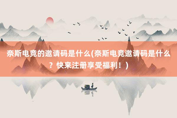 奈斯电竞的邀请码是什么(奈斯电竞邀请码是什么？快来注册享受福利！)