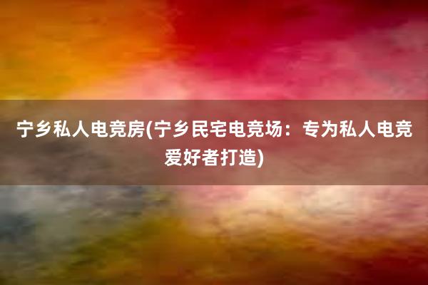 宁乡私人电竞房(宁乡民宅电竞场：专为私人电竞爱好者打造)