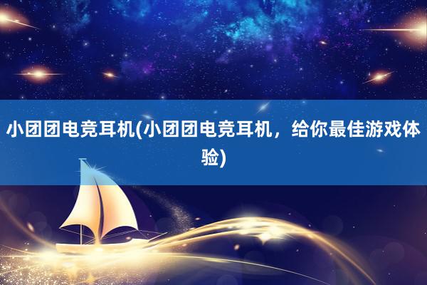 小团团电竞耳机(小团团电竞耳机，给你最佳游戏体验)