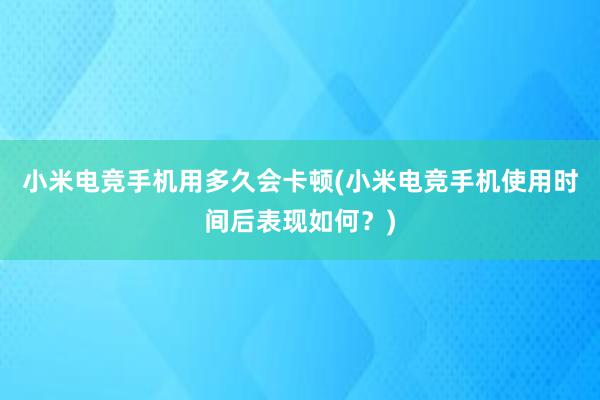 小米电竞手机用多久会卡顿(小米电竞手机使用时间后表现如何？)